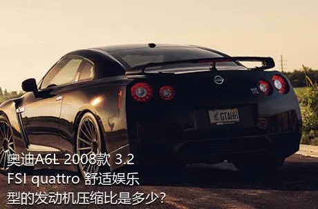奥迪A6L 2008款 3.2 FSI quattro 舒适娱乐型的发动机压缩比是多少？