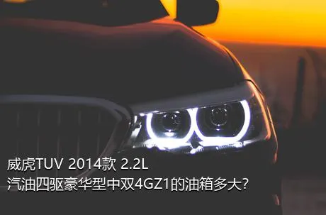 威虎TUV 2014款 2.2L汽油四驱豪华型中双4GZ1的油箱多大？