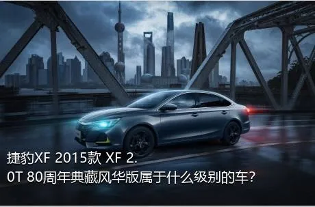 捷豹XF 2015款 XF 2.0T 80周年典藏风华版属于什么级别的车？