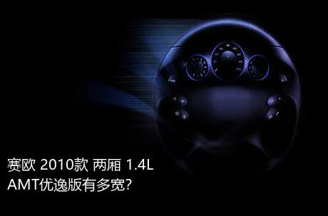 赛欧 2010款 两厢 1.4L AMT优逸版有多宽？
