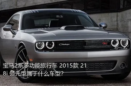 宝马2系多功能旅行车 2015款 218i 领先型属于什么车型？