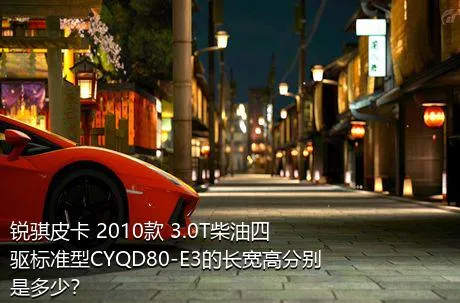 锐骐皮卡 2010款 3.0T柴油四驱标准型CYQD80-E3的长宽高分别是多少？