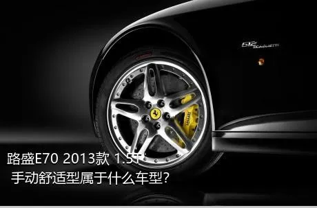 路盛E70 2013款 1.5T 手动舒适型属于什么车型？