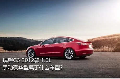 瑞麒G3 2012款 1.6L 手动豪华型属于什么车型？
