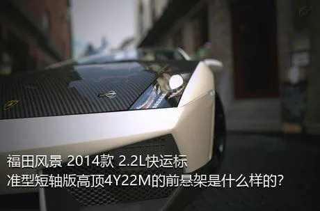 福田风景 2014款 2.2L快运标准型短轴版高顶4Y22M的前悬架是什么样的？
