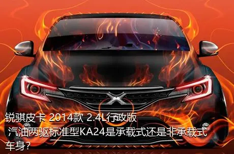 锐骐皮卡 2014款 2.4L行政版 汽油两驱标准型KA24是承载式还是非承载式车身？