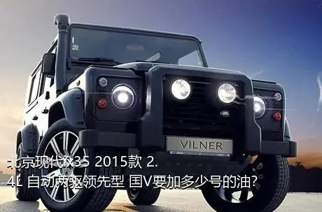 北京现代ix35 2015款 2.4L 自动两驱领先型 国V要加多少号的油？