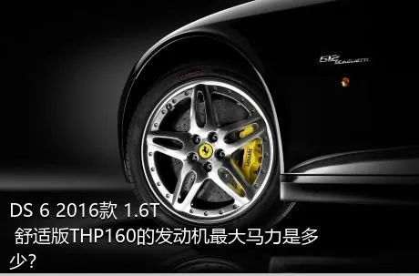 DS 6 2016款 1.6T 舒适版THP160的发动机最大马力是多少？
