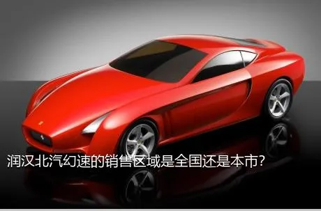 润汉北汽幻速的销售区域是全国还是本市？