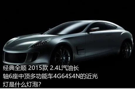 经典全顺 2015款 2.4L汽油长轴6座中顶多功能车4G64S4N的近光灯是什么灯泡？