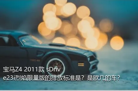 宝马Z4 2011款 sDrive23i烈焰限量版的排放标准是？是欧几的车？