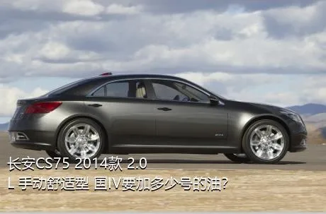 长安CS75 2014款 2.0L 手动舒适型 国IV要加多少号的油？