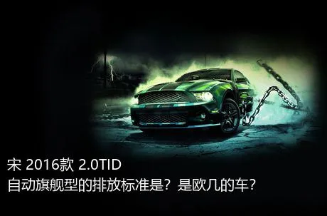 宋 2016款 2.0TID 自动旗舰型的排放标准是？是欧几的车？