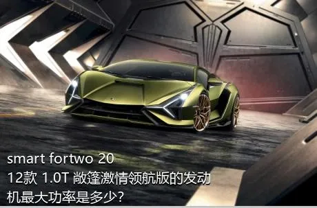 smart fortwo 2012款 1.0T 敞篷激情领航版的发动机最大功率是多少？