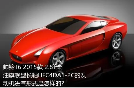 帅铃T6 2015款 2.8T柴油旗舰型长轴HFC4DA1-2C的发动机进气形式是怎样的？