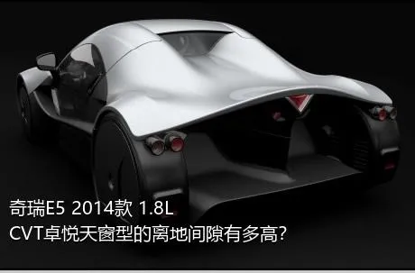 奇瑞E5 2014款 1.8L CVT卓悦天窗型的离地间隙有多高？