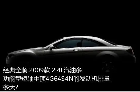 经典全顺 2009款 2.4L汽油多功能型短轴中顶4G64S4N的发动机排量多大？