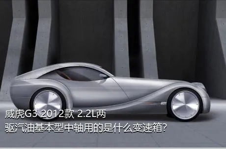威虎G3 2012款 2.2L两驱汽油基本型中轴用的是什么变速箱？