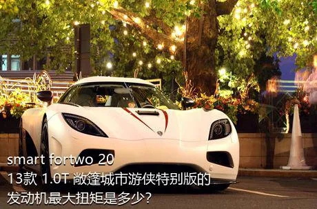 smart fortwo 2013款 1.0T 敞篷城市游侠特别版的发动机最大扭矩是多少？