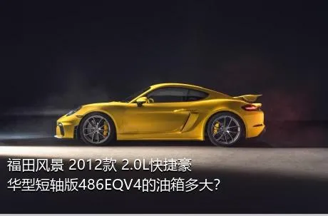 福田风景 2012款 2.0L快捷豪华型短轴版486EQV4的油箱多大？