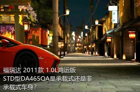 福瑞达 2011款 1.0L鸿运版 STD型DA465QA是承载式还是非承载式车身？