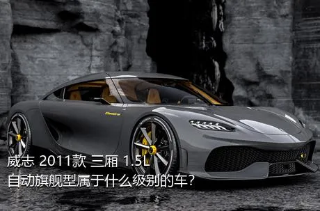 威志 2011款 三厢 1.5L 自动旗舰型属于什么级别的车？