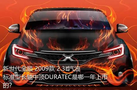 新世代全顺 2009款 2.3L汽油标准型长轴中顶DURATEC是哪一年上市的？