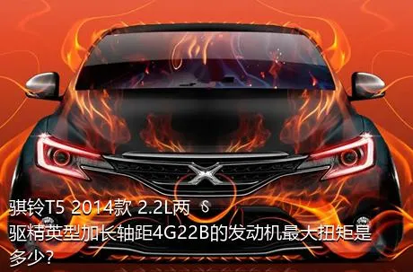 骐铃T5 2014款 2.2L两驱精英型加长轴距4G22B的发动机最大扭矩是多少？