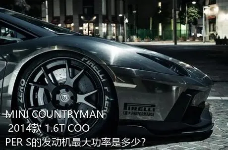 MINI COUNTRYMAN 2014款 1.6T COOPER S的发动机最大功率是多少？