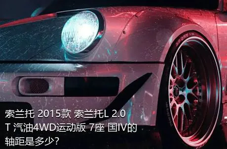 索兰托 2015款 索兰托L 2.0T 汽油4WD运动版 7座 国IV的轴距是多少？