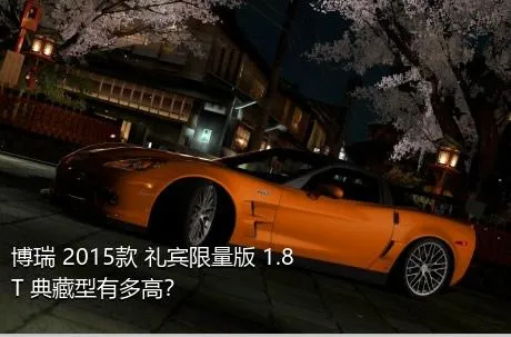 博瑞 2015款 礼宾限量版 1.8T 典藏型有多高？