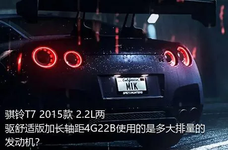 骐铃T7 2015款 2.2L两驱舒适版加长轴距4G22B使用的是多大排量的发动机？