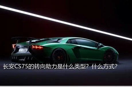 长安CS75的转向助力是什么类型？什么方式？