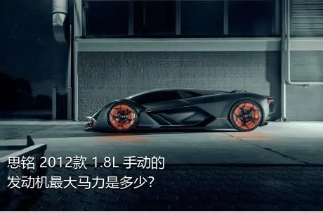 思铭 2012款 1.8L 手动的发动机最大马力是多少？