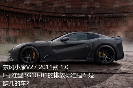 东风小康V27 2011款 1.0L标准型BG10-01的排放标准是？是欧几的车？