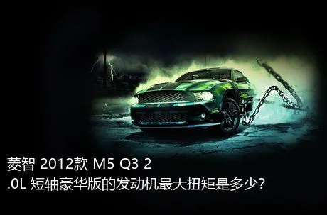 菱智 2012款 M5 Q3 2.0L 短轴豪华版的发动机最大扭矩是多少？