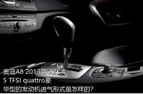 奥迪A8 2013款 A8L 45 TFSI quattro豪华型的发动机进气形式是怎样的？
