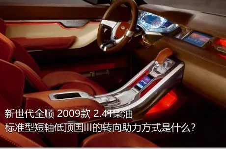 新世代全顺 2009款 2.4T柴油标准型短轴低顶国III的转向助力方式是什么？
