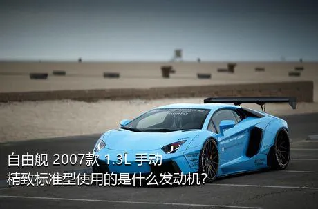 自由舰 2007款 1.3L 手动精致标准型使用的是什么发动机？
