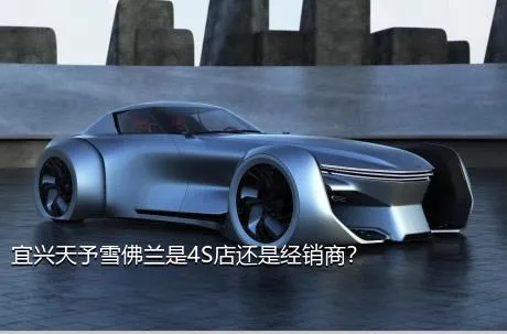 宜兴天予雪佛兰是4S店还是经销商？