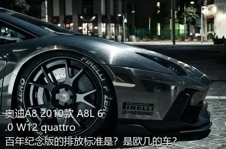 奥迪A8 2010款 A8L 6.0 W12 quattro 百年纪念版的排放标准是？是欧几的车？