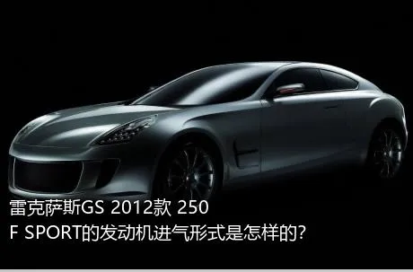 雷克萨斯GS 2012款 250 F SPORT的发动机进气形式是怎样的？