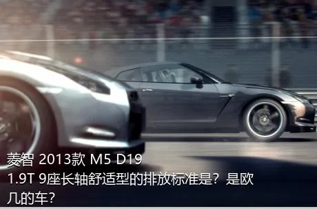 菱智 2013款 M5 D19 1.9T 9座长轴舒适型的排放标准是？是欧几的车？