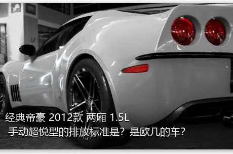 经典帝豪 2012款 两厢 1.5L 手动超悦型的排放标准是？是欧几的车？