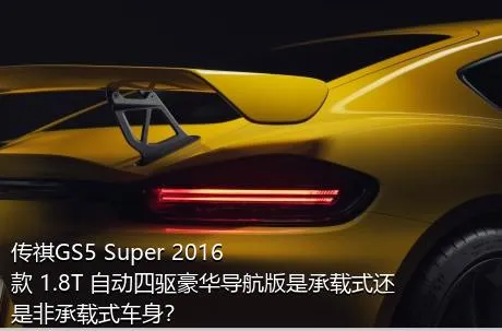 传祺GS5 Super 2016款 1.8T 自动四驱豪华导航版是承载式还是非承载式车身？