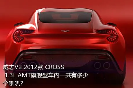 威志V2 2012款 CROSS 1.3L AMT旗舰型车内一共有多少个喇叭？