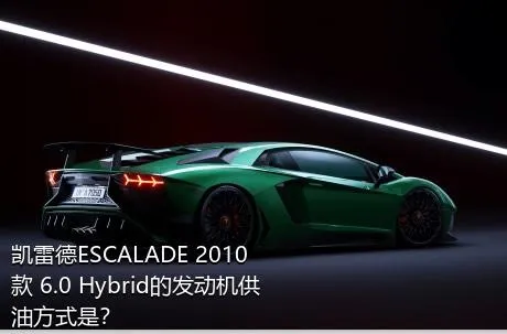 凯雷德ESCALADE 2010款 6.0 Hybrid的发动机供油方式是？