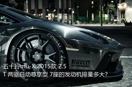 五十铃mu-X 2015款 2.5T 两驱自动尊享型 7座的发动机排量多大？
