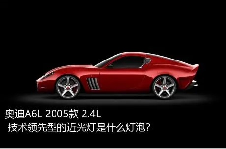 奥迪A6L 2005款 2.4L 技术领先型的近光灯是什么灯泡？