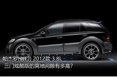 帕杰罗(进口) 2012款 3.8L 三门炫酷版的离地间隙有多高？